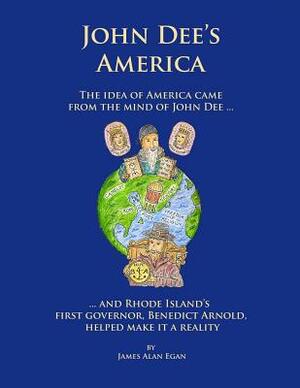 John Dee's America: The idea of America came from the mind of John Dee. And Rhode Island's first governor, Benedict Arnold, helped make it by James Alan Egan