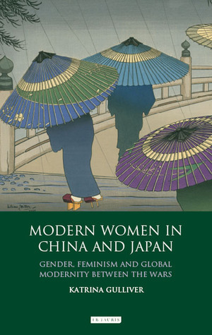 Modern Women in China and Japan: Gender, Feminism and Global Modernity Between the Wars by Katrina Gulliver
