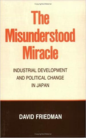 The Misunderstood Miracle: Industrial Development And Political Change In Japan by David D. Friedman
