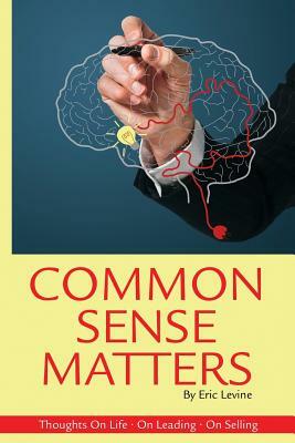 Common Sense Matters: Thoughts On Life, On Leading, On Selling by Eric Levine