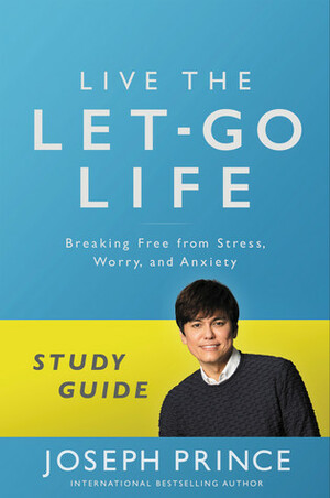 Live the Let-Go Life Study Guide: Breaking Free from Stress, Worry, and Anxiety by Joseph Prince