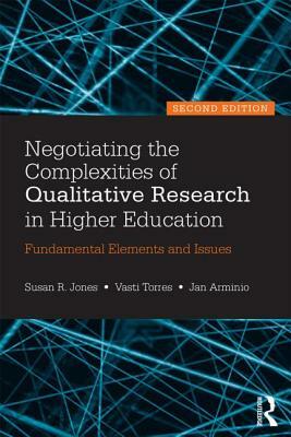 Negotiating the Complexities of Qualitative Research in Higher Education: Fundamental Elements and Issues by Jan Arminio, Vasti Torres, Susan R. Jones