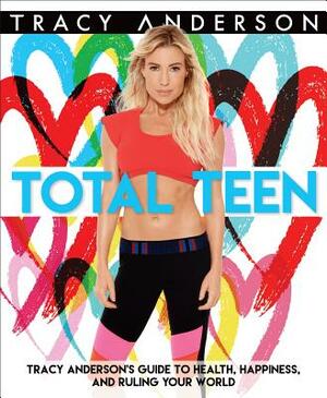 Total Teen: Tracy Anderson's Guide to Health, Happiness, and Ruling Your World by Tracy Anderson