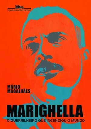 Marighella: o guerrilheiro que incendiou o mundo by Mário Magalhães