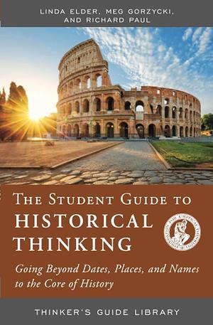 The Student Guide to Historical Thinking: Going Beyond Dates, Places, and Names to the Core of History by Linda Elder, Meg Gorzycki, Richard Paul