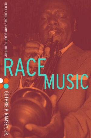 Race Music: Black Cultures from Bebop to Hip-Hop by Guthrie P. Ramsey Jr.