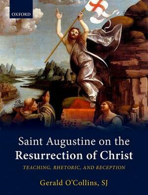 Saint Augustine on the Resurrection of Christ: Teaching, Rhetoric, and Reception by Gerald O'Collins