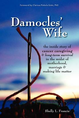 Damocles' Wife: The Inside Story of Cancer Caregiving & Long-Term Survival in the Midst of Motherhood, Marriage & Making Life Matter by Shelly L. Francis