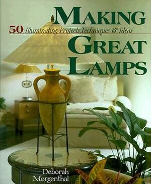 Making Great Lamps: 50 Illuminating Projects, Techniques, and Ideas by Deborah Morganthal, Deborah Morgenthal