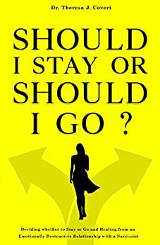 Should I Stay or Should I Go: Deciding whether to Stay or Go and Healing from an Emotionally Destructive Relationship with a Narcissist by Theresa J. Covert