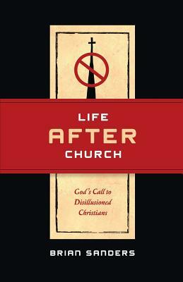 Life After Church: God's Call to Disillusioned Christians by Brian Sanders