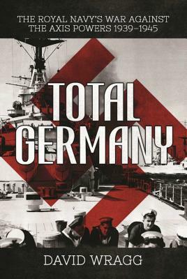 Total Germany: The Royal Navy's War Against the Axis Powers 1939a-1945 by David Wragg