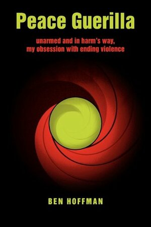 Peace Guerilla: Unarmed and in Harm's Way, My Obsession with Ending Violence by Ben Hoffman