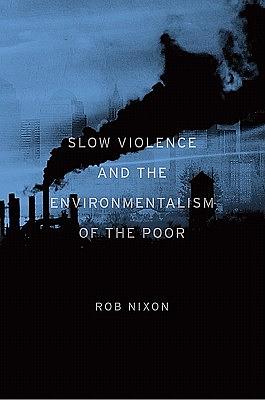 Slow Violence and the Environmentalism of the Poor by Rob Nixon