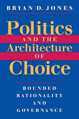 Politics and the Architecture of Choice: Bounded Rationality and Governance by Bryan D. Jones