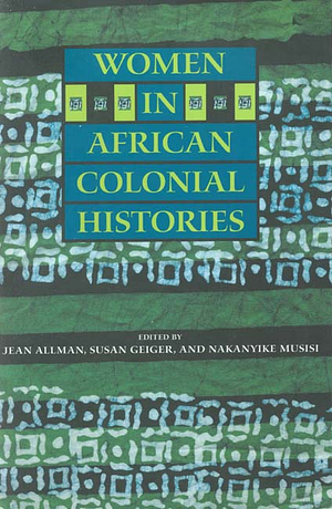 Women in African Colonial Histories by Jean Allman, Susan Geiger, Nakanyike Musisi