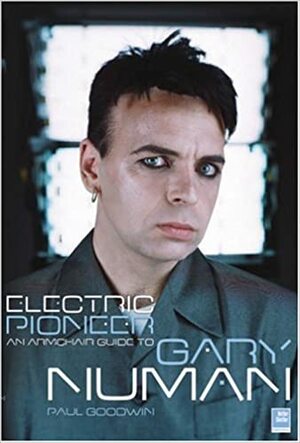 Electric Pioneer: An Armchair Guide to Gary Numan by Paul Goodwin