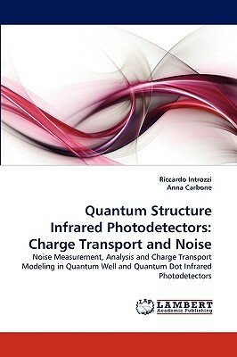 Quantum Structure Infrared Photodetectors: Charge Transport and Noise by Anna Carbone, Riccardo Introzzi