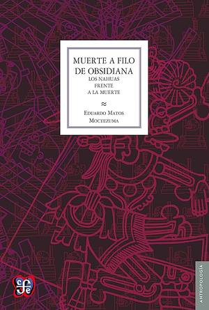 Muerte a filo de obsidiana. Los nahuas frente a la muerte by Miguel León-Portilla, Eduardo Matos Moctezuma