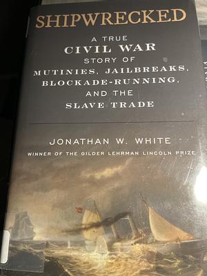 Shipwrecked: A True Civil War Story of Mutinies, Jailbreaks, Blockade-Running, and the Slave Trade by Jonathan W. White