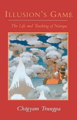 Illusion's Game: The Life and Teaching of Naropa by Chögyam Trungpa