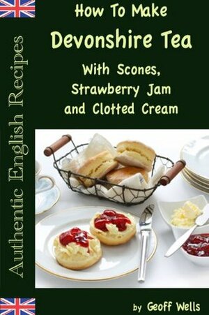 How to Make Devonshire Tea with Scones, Strawberry Jam and Clotted Cream (Authentic English Recipes, #7) by Geoff Wells