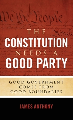 The Constitution Needs a Good Party: Good Government Comes from Good Boundaries by James Anthony