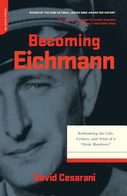 Becoming Eichmann: Rethinking the Life, Crimes, and Trial of a "desk Murderer" by David Cesarani