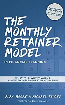 The Monthly Retainer Model in Financial Planning: What It Is, How It Works, & How to Implement It in Your Firm by Kali Hawlk, Michael E. Kitces, Alan Moore