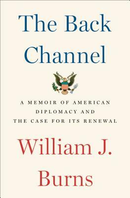 The Back Channel: A Memoir of American Diplomacy and the Case for Its Renewal by William J. Burns