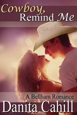 Cowboy, Remind Me: A Bellham Romance by Danita Cahill