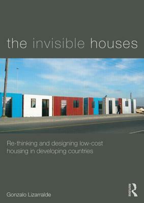 The Invisible Houses: Rethinking and Designing Low-Cost Housing in Developing Countries by Gonzalo Lizarralde