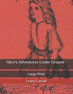 Alice's Adventures Under Ground: Large Print by Lewis Carroll