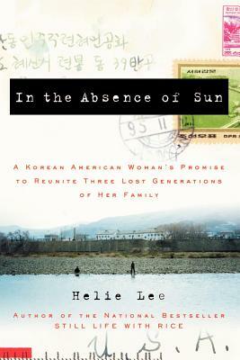 In the Absence of Sun: A Korean American Woman's Promise to Reunite Three Lost Generations of Her Family by Helie Lee