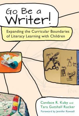 Go Be a Writer!: Expanding the Curricular Boundaries of Literacy Learning with Children by Candace R. Kuby, Tara Gutshall Rucker