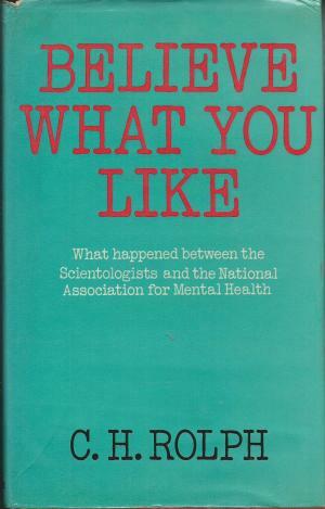 Believe What You Like: What Happened Between The Scientologists And The National Association For Mental Health by C.H. Rolph