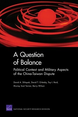 A Question of Balance: Political Context and Military Aspects of the China-Taiwan Dispute by David A. Shlapak, Toy I. Reid, David T. Orletsky