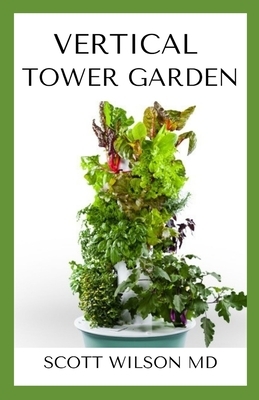 Vertical Tower Gardening: A Definitive Guide On How To Make Your Vertical Indoor And Outdoor Garden by Scott Wilson