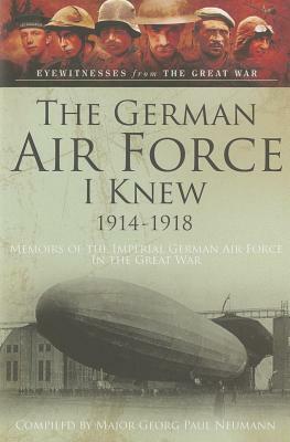 The German Airforce I Knew 1914-1918: Memoirs of the Imperial German Air Force in the Great War by Georg Paul Neumann