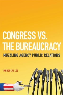 Congress vs. the Bureaucracy: Muzzling Agency Public Relations by Mordecai Lee