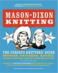 Mason-Dixon Knitting: The Curious Knitters' Guide: Stories, Patterns, Advice, Opinions, Questions, Answers, Jokes, and Pictures by Kay Gardiner