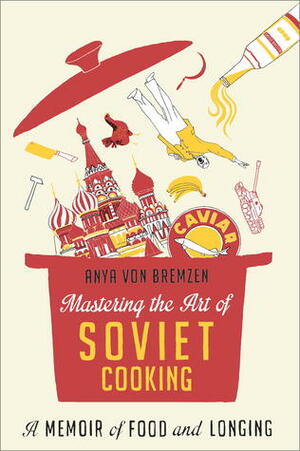 Mastering the Art of Soviet Cooking: A Memoir of Food and Longing by Anya von Bremzen