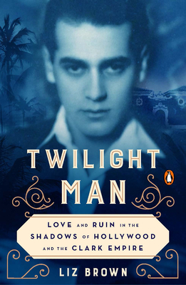 Twilight Man: Love and Ruin in the Shadows of Hollywood and the Clark Empire by Liz Brown