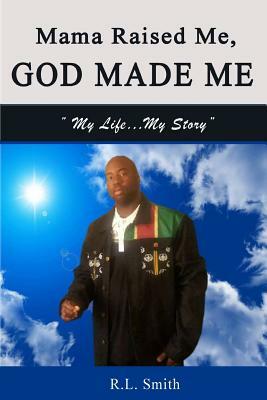 Mama Raised Me, God Made Me: My Life...My Story by R. L. Smith