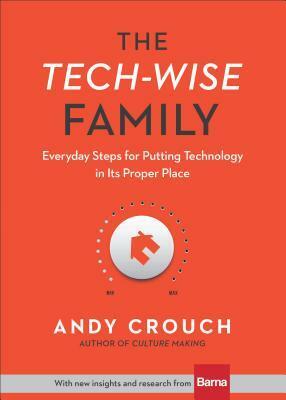 The Tech-Wise Family: Everyday Steps for Putting Technology in Its Proper Place by Andy Crouch