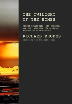 The Twilight of the Bombs: Recent Challenges, New Dangers, and the Prospects for a World Without Nuclear Weapons by Richard Rhodes