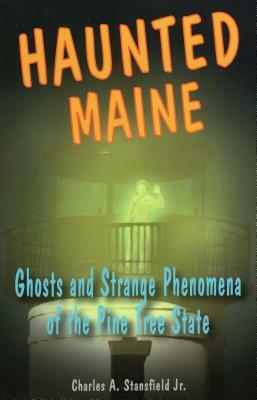 Haunted Maine: Ghosts and Strange Phenomena of the Pine Tree State by Charles A. Stansfield Jr.