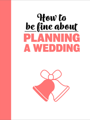 How to Be Fine about Planning a Wedding by 