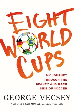 Eight World Cups: My Journey through the Beauty and Dark Side of Soccer by George Vecsey