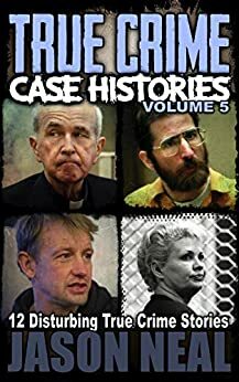 True Crime Case Histories, Vol. 5: 12 Disturbing True Crime Stories by Jason Neal